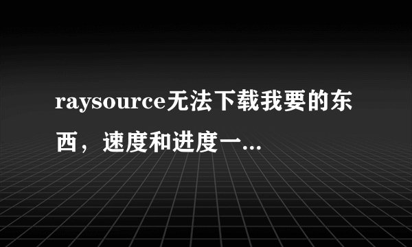 raysource无法下载我要的东西,速度和进度一直都是0,该怎么解决?