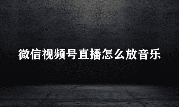 微信视频号直播怎么放音乐